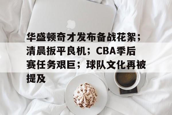 华盛顿奇才发布备战花絮；清晨扳平良机；CBA季后赛任务艰巨；球队文化再被提及的简单介绍-aiyouxi