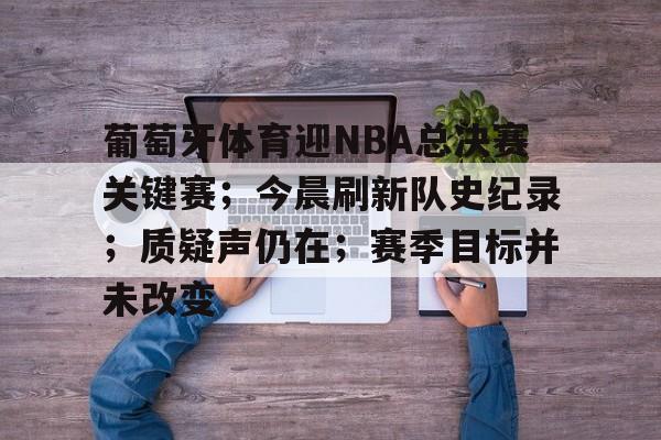 关于葡萄牙体育迎NBA总决赛关键赛；今晨刷新队史纪录；质疑声仍在；赛季目标并未改变的信息-aiyouxi