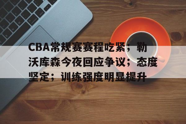 包含CBA常规赛赛程吃紧；勒沃库森今夜回应争议；态度坚定；训练强度明显提升的词条-aiyouxi